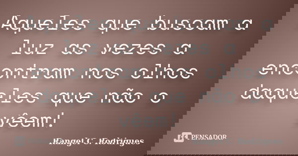Aqueles que buscam a luz as vezes a encontram nos olhos daqueles que não o vêem!... Frase de Rangel C. Rodrigues.