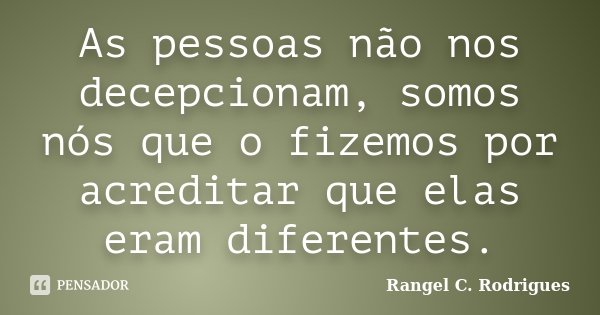 As pessoas não nos decepcionam, somos nós que o fizemos por acreditar que elas eram diferentes.... Frase de Rangel C. Rodrigues.