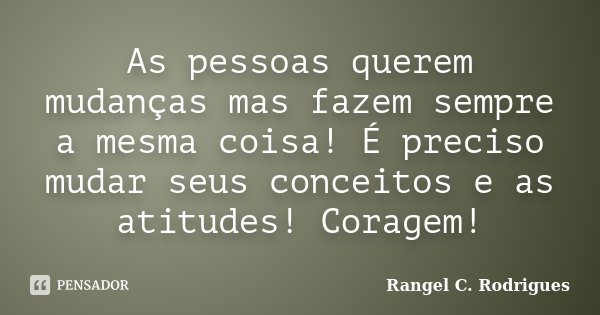 As pessoas querem mudanças mas fazem sempre a mesma coisa! É preciso mudar seus conceitos e as atitudes! Coragem!... Frase de Rangel C. Rodrigues.
