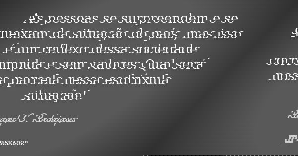 As pessoas se surpreendem e se queixam da situação do país, mas isso é um reflexo dessa sociedade corrompida e sem valores.Qual será nossa parcela nessa esdrúxu... Frase de Rangel C Rodrigues.