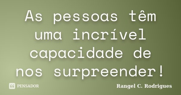As pessoas têm uma incrível capacidade de nos surpreender!... Frase de Rangel C. Rodrigues.
