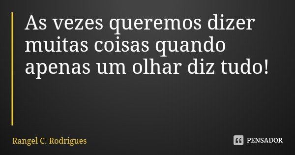 As vezes queremos dizer muitas coisas quando apenas um olhar diz tudo!... Frase de Rangel C. Rodrigues.