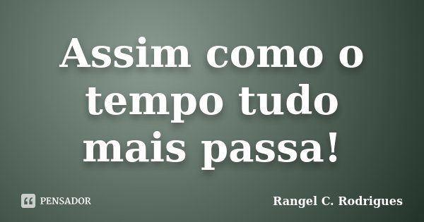 Assim como o tempo tudo mais passa!... Frase de Rangel C. Rodrigues.