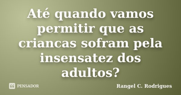 Até quando vamos permitir que as criancas sofram pela insensatez dos adultos?... Frase de Rangel C. Rodrigues.