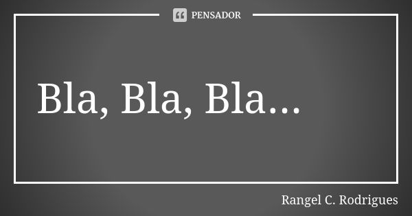 Bla, Bla, Bla...... Frase de Rangel C. Rodrigues.