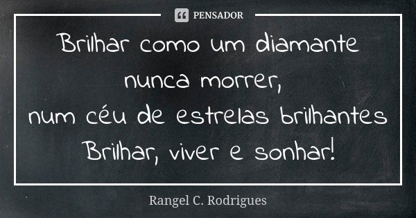 Brilhar como um diamante nunca morrer, num céu de estrelas brilhantes Brilhar, viver e sonhar!... Frase de Rangel C. Rodrigues.
