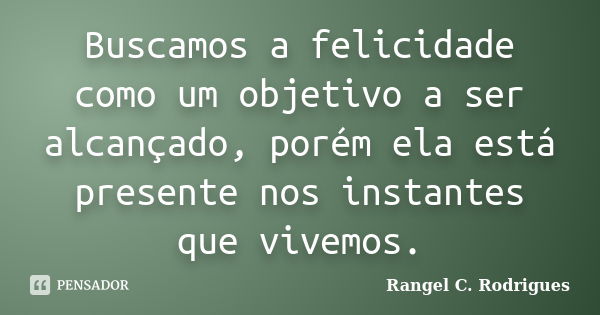 Buscamos a felicidade como um objetivo a ser alcançado, porém ela está presente nos instantes que vivemos.... Frase de Rangel C. Rodrigues.