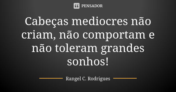 Cabeças mediocres não criam, não comportam e não toleram grandes sonhos!... Frase de Rangel C. Rodrigues.