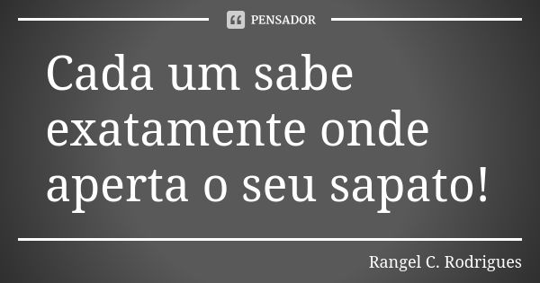 Cada um sabe exatamente onde aperta o seu sapato!... Frase de Rangel C. Rodrigues.