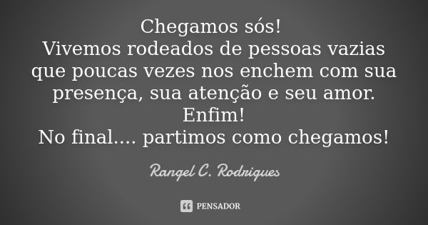 Chegamos sós! Vivemos rodeados de pessoas vazias que poucas vezes nos enchem com sua presença, sua atenção e seu amor. Enfim! No final.... partimos como chegamo... Frase de Rangel C. Rodrigues.