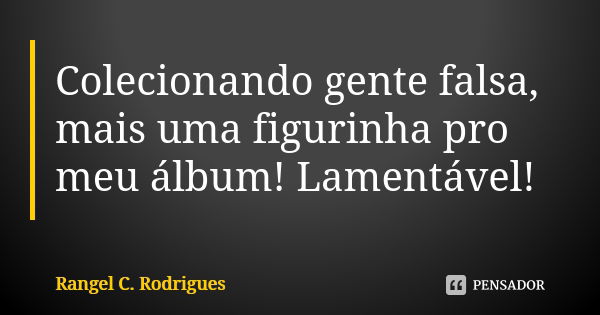 Colecionando gente falsa, mais uma figurinha pro meu álbum! Lamentável!... Frase de Rangel C. Rodrigues.