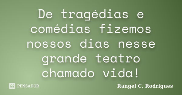 De tragédias e comédias fizemos nossos dias nesse grande teatro chamado vida!... Frase de Rangel C. Rodrigues.