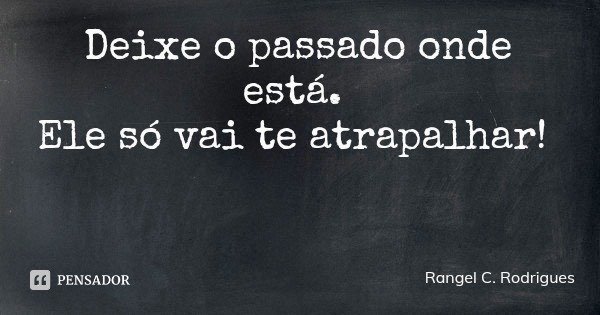 Deixe o passado onde está. Ele só vai te atrapalhar!... Frase de Rangel C. Rodrigues.