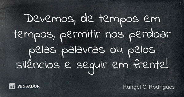 Devemos, de tempos em tempos, permitir nos perdoar pelas palavras ou pelos silêncios e seguir em frente!... Frase de Rangel C. Rodrigues.