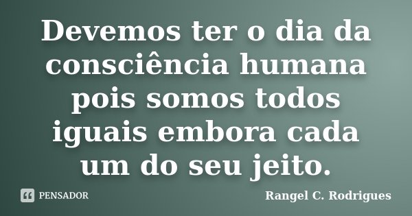 Devemos ter o dia da consciência humana pois somos todos iguais embora cada um do seu jeito.... Frase de Rangel C. Rodrigues.