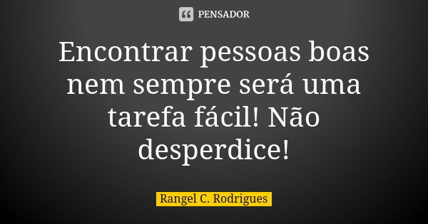 Encontrar pessoas boas nem sempre será uma tarefa fácil! Não desperdice!... Frase de Rangel C. Rodrigues.