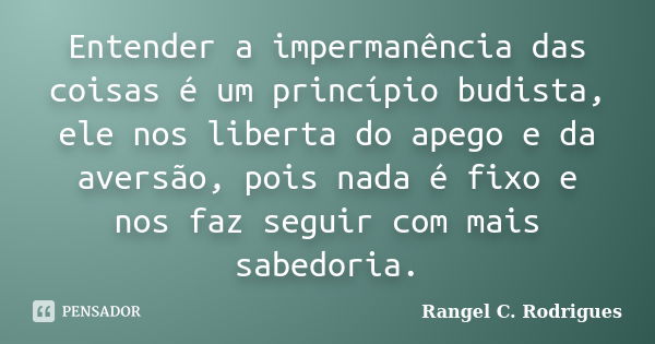 Entender a impermanência das coisas é um princípio budista, ele nos liberta do apego e da aversão, pois nada é fixo e nos faz seguir com mais sabedoria.... Frase de Rangel C. Rodrigues.