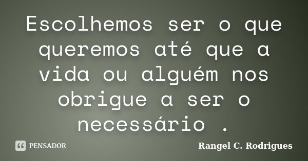 Escolhemos ser o que queremos até que a vida ou alguém nos obrigue a ser o necessário .... Frase de Rangel C. Rodrigues.