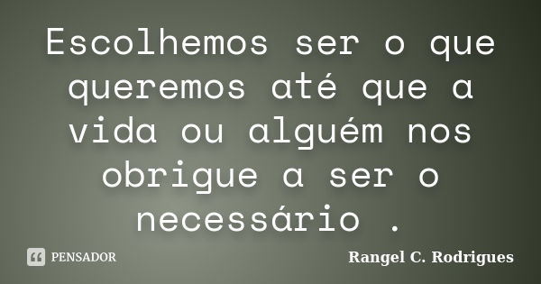 Escolhemos ser o que queremos até que a vida ou alguém nos obrigue a ser o necessário .... Frase de Rangel C. Rodrigues.