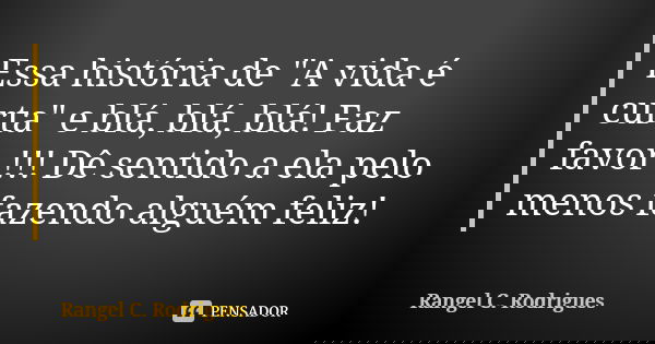 Essa história de "A vida é curta" e blá, blá, blá! Faz favor !!! Dê sentido a ela pelo menos fazendo alguém feliz!... Frase de Rangel C. Rodrigues.