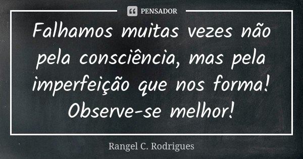 Falhamos muitas vezes não pela consciência, mas pela imperfeição que nos forma! Observe-se melhor!... Frase de Rangel C. Rodrigues.