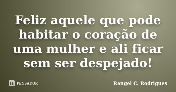 Feliz aquele que pode habitar o coração de uma mulher e ali ficar sem ser despejado!... Frase de Rangel C. Rodrigues.