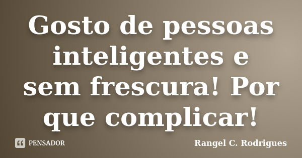 Gosto de pessoas inteligentes e sem frescura! Por que complicar!... Frase de Rangel C. Rodrigues.