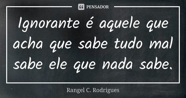 Ignorante é aquele que acha que sabe tudo mal sabe ele que nada sabe.... Frase de Rangel C. Rodrigues.