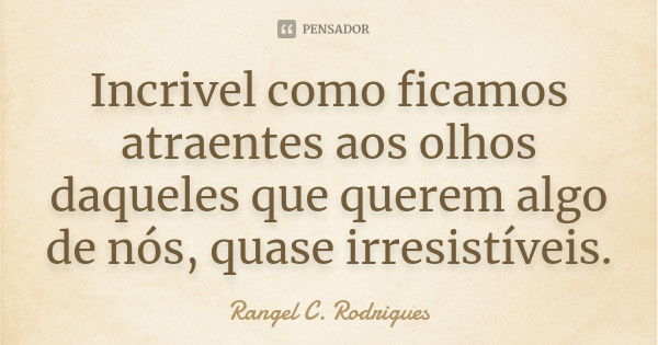 Incrivel como ficamos atraentes aos olhos daqueles que querem algo de nós, quase irresistíveis.... Frase de Rangel C. Rodrigues.