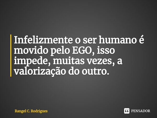 ⁠Infelizmente o ser humano é movido pelo EGO, isso impede, muitas vezes, a valorização do outro.... Frase de Rangel C. Rodrigues.