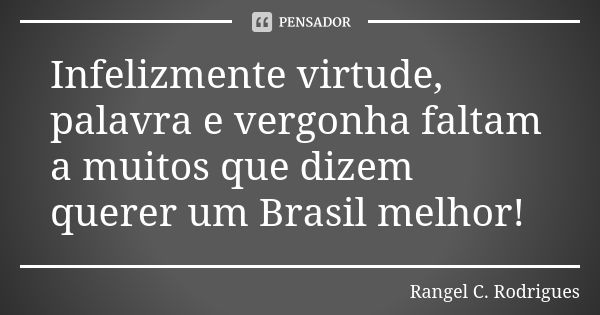 Infelizmente virtude, palavra e vergonha faltam a muitos que dizem querer um Brasil melhor!... Frase de Rangel C Rodrigues.