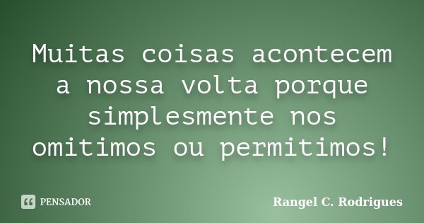 Muitas coisas acontecem a nossa volta porque simplesmente nos omitimos ou permitimos!... Frase de Rangel C. Rodrigues.