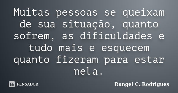 Muitas pessoas se queixam de sua situação, quanto sofrem, as dificuldades e tudo mais e esquecem quanto fizeram para estar nela.... Frase de Rangel C. Rodrigues.