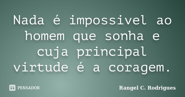Nada é impossivel ao homem que sonha e cuja principal virtude é a coragem.... Frase de Rangel C. Rodrigues.