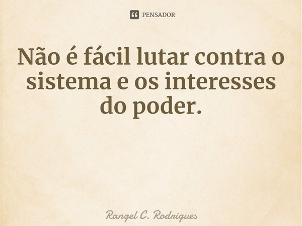 ⁠Não é fácil lutar contra o sistema e os interesses do poder.... Frase de Rangel C. Rodrigues.