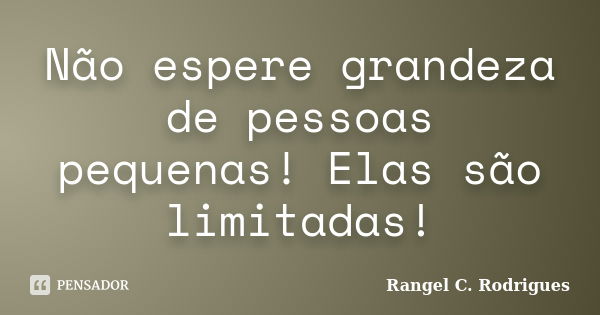 Não espere grandeza de pessoas pequenas! Elas são limitadas!... Frase de Rangel C. Rodrigues.