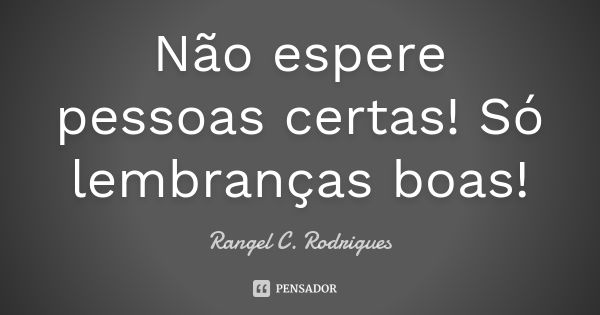 Não espere pessoas certas! Só lembranças boas!... Frase de Rangel C. Rodrigues.