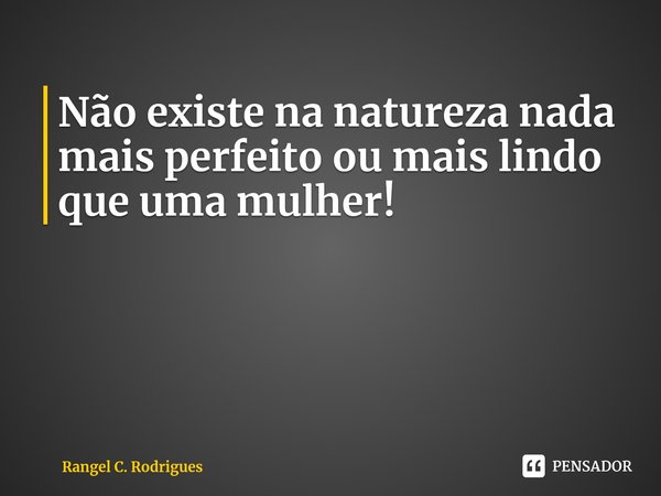 ⁠Não existe na natureza nada mais perfeito ou mais lindo que uma mulher!... Frase de Rangel C. Rodrigues.