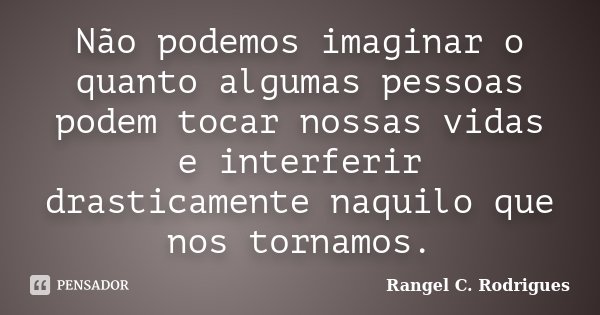 Não podemos imaginar o quanto algumas pessoas podem tocar nossas vidas e interferir drasticamente naquilo que nos tornamos.... Frase de Rangel C. Rodrigues.