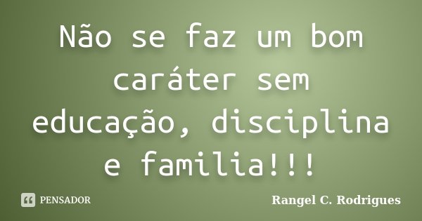 Não se faz um bom caráter sem educação, disciplina e familia!!!... Frase de Rangel C. Rodrigues.