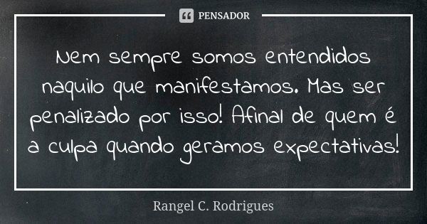 Nem sempre somos entendidos naquilo que manifestamos. Mas ser penalizado por isso! Afinal de quem é a culpa quando geramos expectativas!... Frase de Rangel C. Rodrigues.