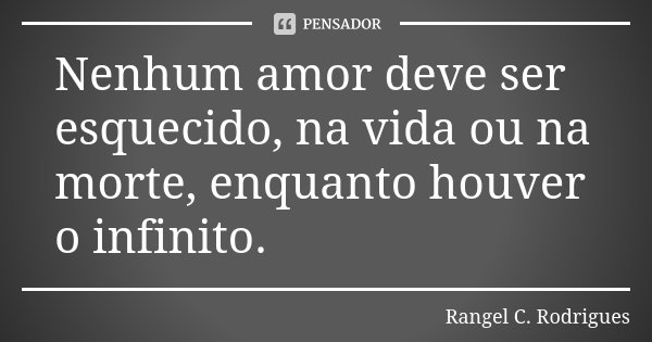Nenhum amor deve ser esquecido, na vida ou na morte, enquanto houver o infinito.... Frase de Rangel C. Rodrigues.