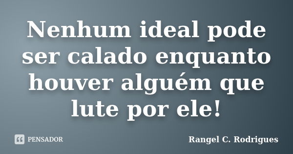 Nenhum ideal pode ser calado enquanto houver alguém que lute por ele!... Frase de Rangel C. Rodrigues.