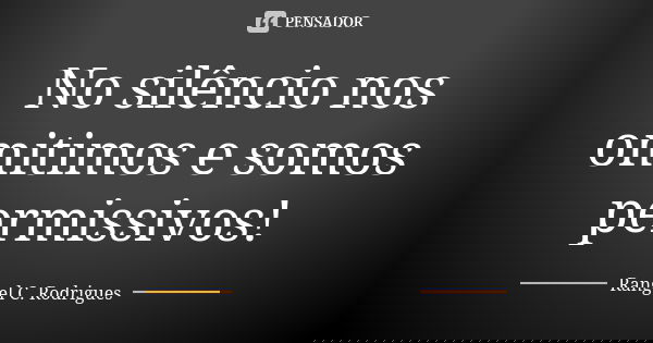 No silêncio nos omitimos e somos permissivos!... Frase de Rangel C. Rodrigues.