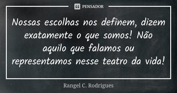 Nossas escolhas nos definem, dizem exatamente o que somos! Não aquilo que falamos ou representamos nesse teatro da vida!... Frase de Rangel C. Rodrigues.