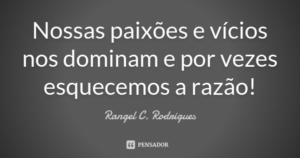 Nossas paixões e vícios nos dominam e por vezes esquecemos a razão!... Frase de Rangel C. Rodrigues.