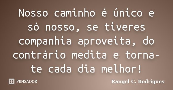 Nosso caminho é único e só nosso, se tiveres companhia aproveita, do contrário medita e torna-te cada dia melhor!... Frase de Rangel C. Rodrigues.