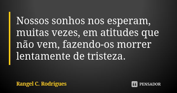 Nossos sonhos nos esperam, muitas vezes, em atitudes que não vem, fazendo-os morrer lentamente de tristeza.... Frase de Rangel C. Rodrigues.