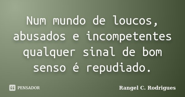 Num mundo de loucos, abusados e incompetentes qualquer sinal de bom senso é repudiado.... Frase de Rangel C Rodrigues.