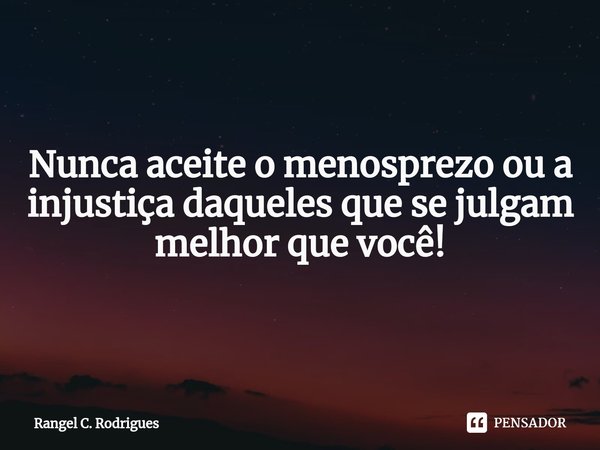 ⁠Nunca aceite o menosprezo ou a injustiça daqueles que se julgam melhor que você!... Frase de Rangel C. Rodrigues.